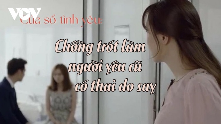 Cửa sổ tình yêu ngày 24/7: Trót làm người yêu cũ có bầu sau 1 đêm say